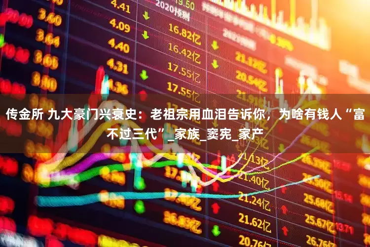 传金所 九大豪门兴衰史：老祖宗用血泪告诉你，为啥有钱人“富不过三代”_家族_窦宪_家产