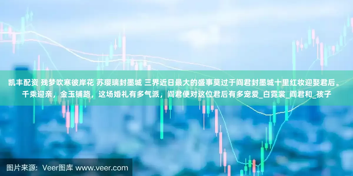 凯丰配资 残梦吹寒彼岸花 苏璎璃封墨城 三界近日最大的盛事莫过于阎君封墨城十里红妆迎娶君后。 千乘迎亲，金玉铺路，这场婚礼有多气派，阎君便对这位君后有多宠爱_白霓裳_阎君和_孩子