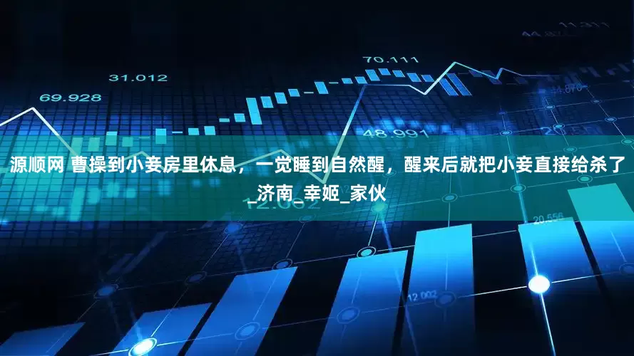 源顺网 曹操到小妾房里休息，一觉睡到自然醒，醒来后就把小妾直接给杀了_济南_幸姬_家伙