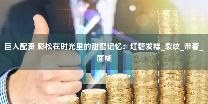 巨人配资 膨松在时光里的甜蜜记忆：红糖发糕_裂纹_带着_面糊