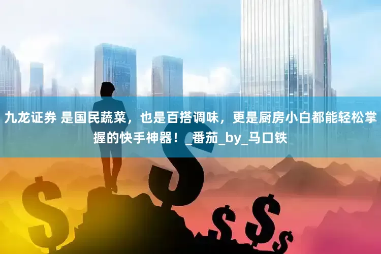 九龙证券 是国民蔬菜，也是百搭调味，更是厨房小白都能轻松掌握的快手神器！_番茄_by_马口铁