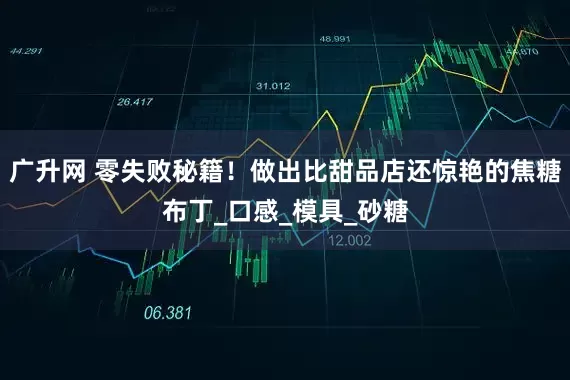 广升网 零失败秘籍！做出比甜品店还惊艳的焦糖布丁_口感_模具_砂糖
