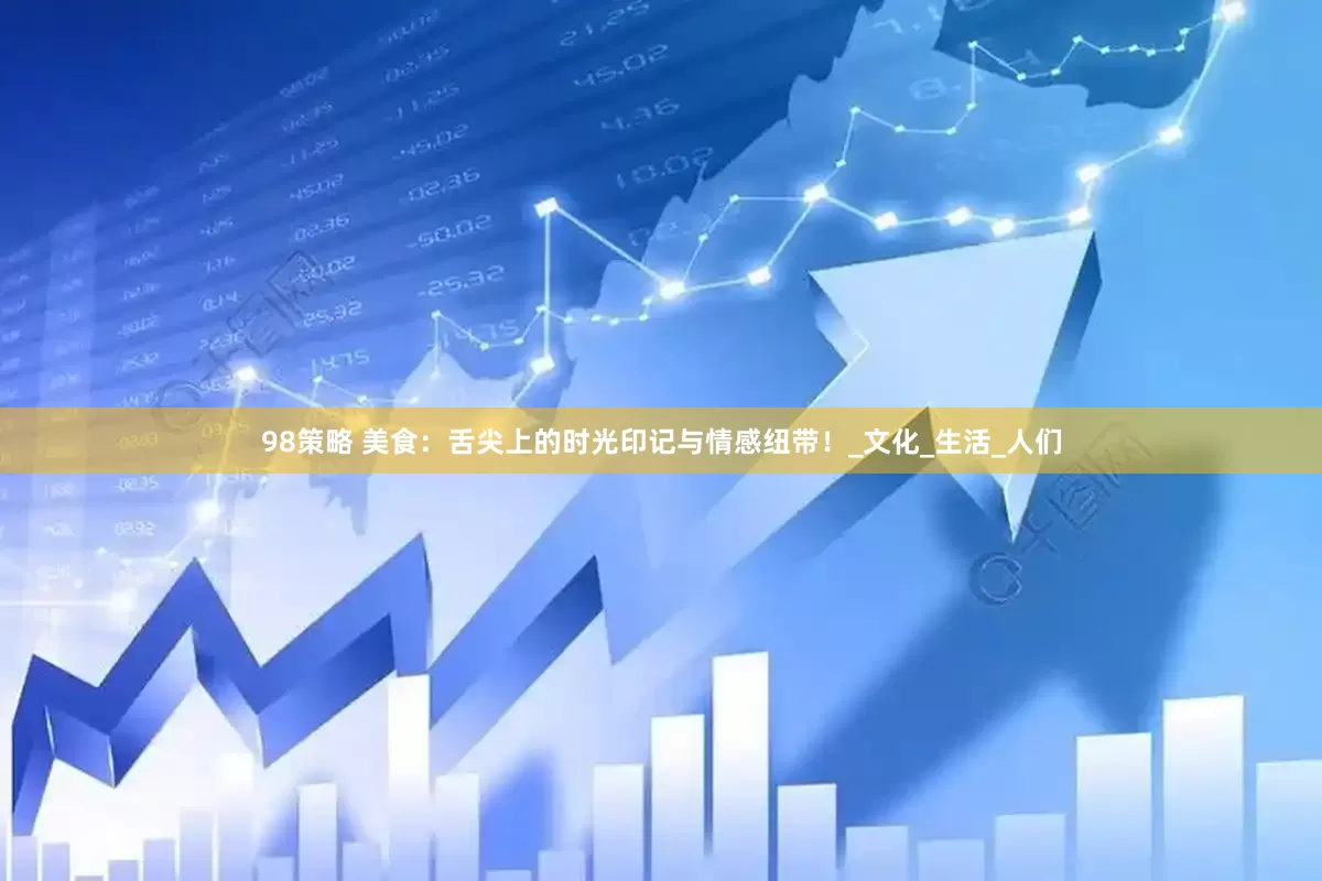 98策略 美食：舌尖上的时光印记与情感纽带！_文化_生活_人们