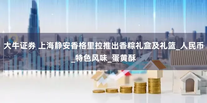 大牛证券 上海静安香格里拉推出香粽礼盒及礼篮_人民币_特色风味_蛋黄酥