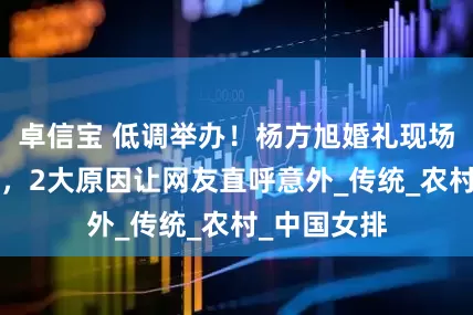 卓信宝 低调举办！杨方旭婚礼现场1画面流出，2大原因让网友直呼意外_传统_农村_中国女排