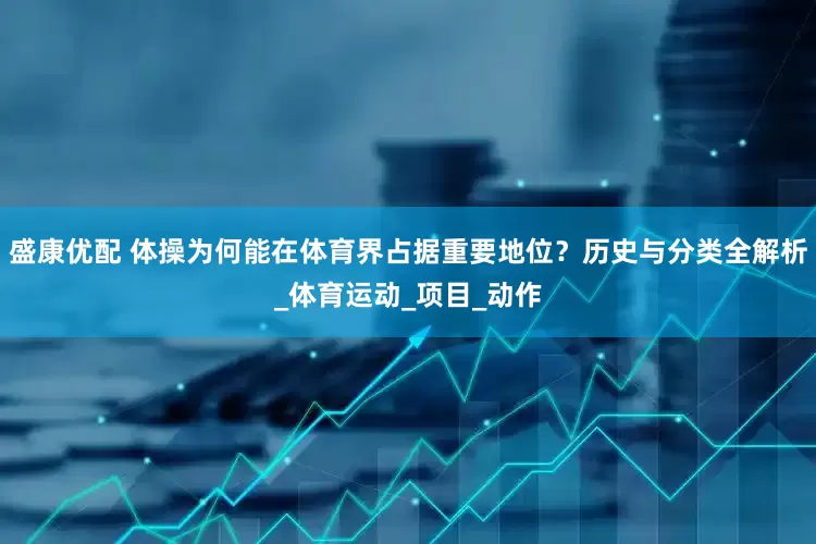 盛康优配 体操为何能在体育界占据重要地位？历史与分类全解析_体育运动_项目_动作