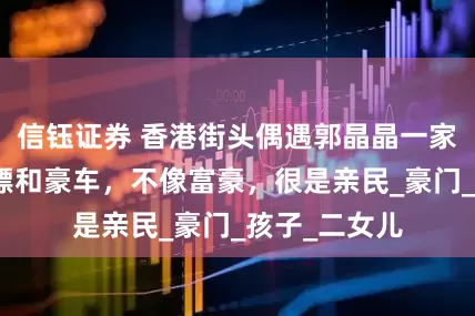 信钰证券 香港街头偶遇郭晶晶一家人，没有保镖和豪车，不像富豪，很是亲民_豪门_孩子_二女儿