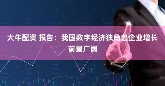 大牛配资 报告：我国数字经济独角兽企业增长前景广阔
