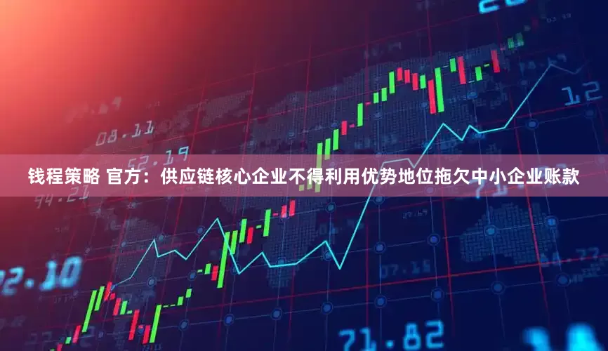 钱程策略 官方：供应链核心企业不得利用优势地位拖欠中小企业账款