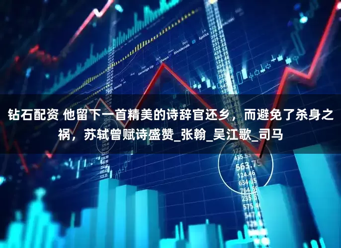 钻石配资 他留下一首精美的诗辞官还乡，而避免了杀身之祸，苏轼曾赋诗盛赞_张翰_吴江歌_司马