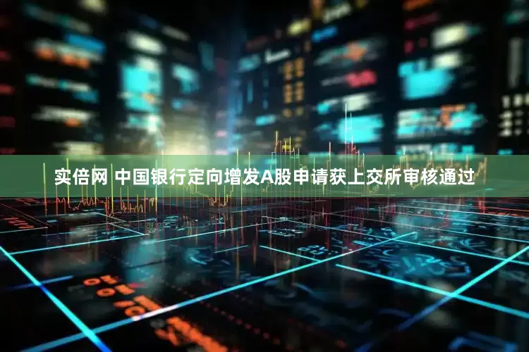 实倍网 中国银行定向增发A股申请获上交所审核通过