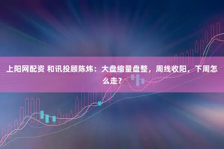上阳网配资 和讯投顾陈炜：大盘缩量盘整，周线收阳，下周怎么走？