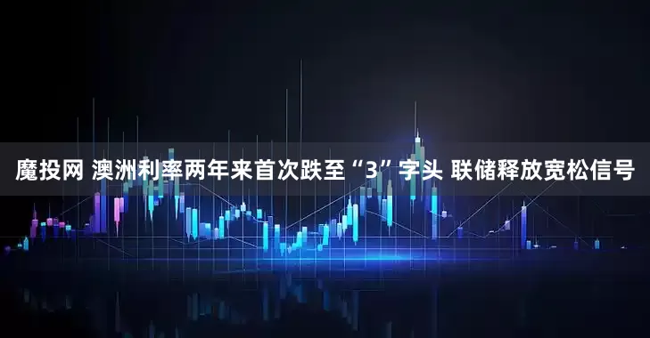 魔投网 澳洲利率两年来首次跌至“3”字头 联储释放宽松信号