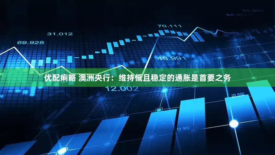 优配痢略 澳洲央行：维持低且稳定的通胀是首要之务