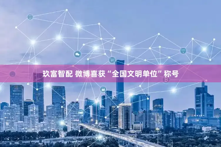 玖富智配 微博喜获“全国文明单位”称号