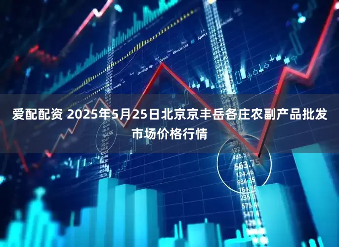 爱配配资 2025年5月25日北京京丰岳各庄农副产品批发市场价格行情