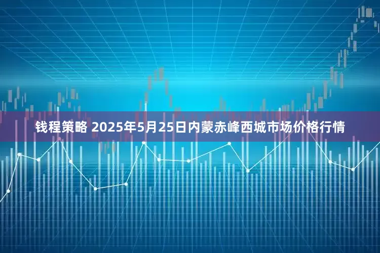 钱程策略 2025年5月25日内蒙赤峰西城市场价格行情