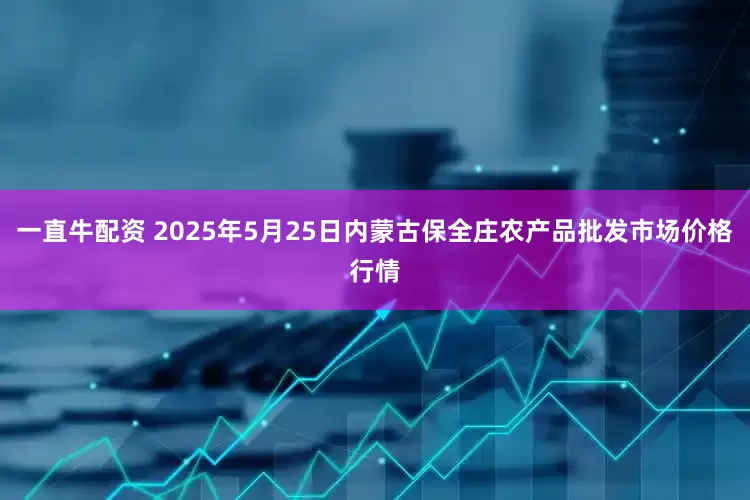 一直牛配资 2025年5月25日内蒙古保全庄农产品批发市场价格行情