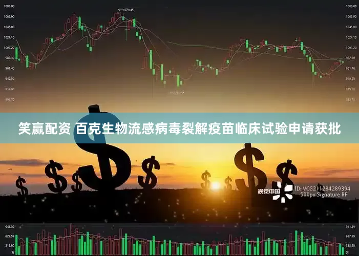 笑赢配资 百克生物流感病毒裂解疫苗临床试验申请获批