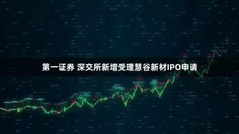 第一证券 深交所新增受理慧谷新材IPO申请