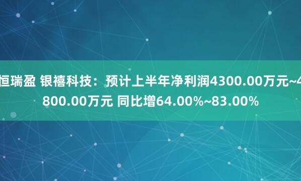 恒瑞盈 银禧科技：预计上半年净利润4300.00万元~4800.00万元 同比增64.00%~83.00%