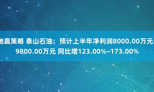 驰赢策略 泰山石油：预计上半年净利润8000.00万元~9800.00万元 同比增123.00%~173.00%