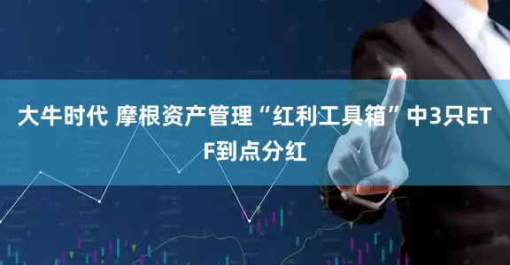 大牛时代 摩根资产管理“红利工具箱”中3只ETF到点分红