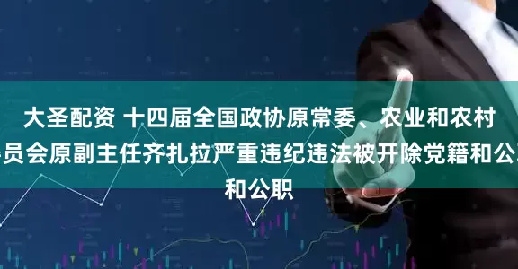 大圣配资 十四届全国政协原常委、农业和农村委员会原副主任齐扎拉严重违纪违法被开除党籍和公职