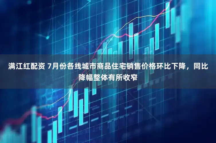满江红配资 7月份各线城市商品住宅销售价格环比下降，同比降幅整体有所收窄