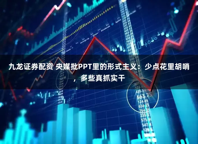 九龙证券配资 央媒批PPT里的形式主义：少点花里胡哨，多些真抓实干