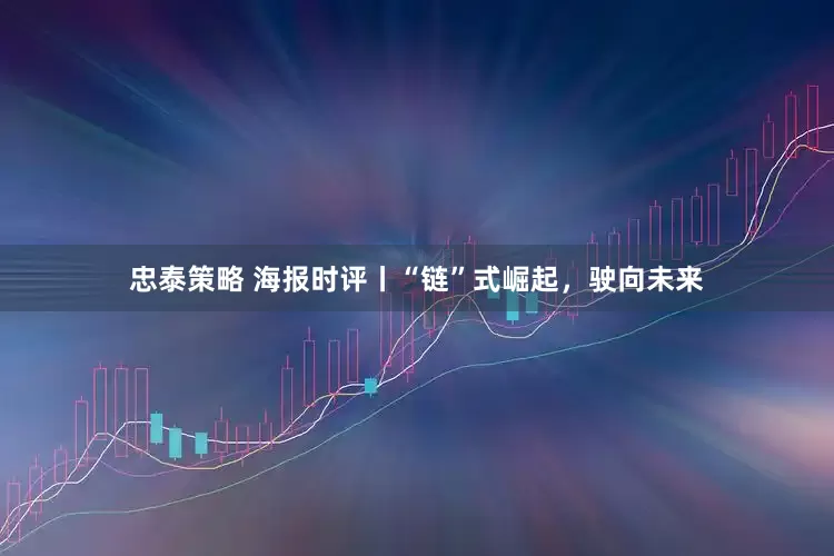 忠泰策略 海报时评丨“链”式崛起，驶向未来