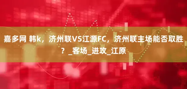 嘉多网 韩k，济州联VS江源FC，济州联主场能否取胜？_客场_进攻_江原