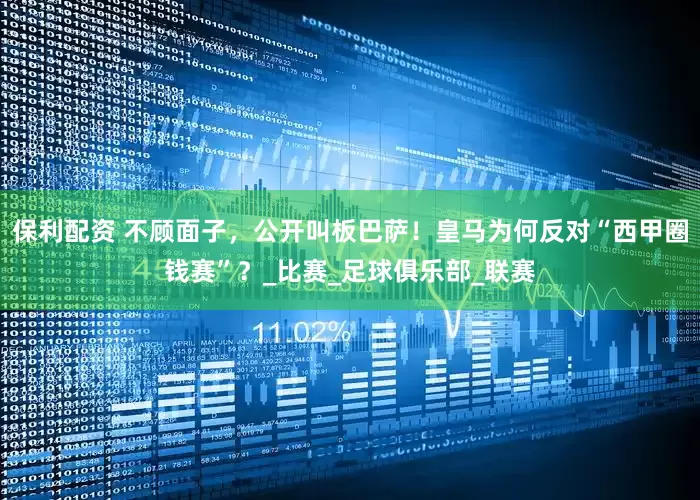 保利配资 不顾面子，公开叫板巴萨！皇马为何反对“西甲圈钱赛”？_比赛_足球俱乐部_联赛