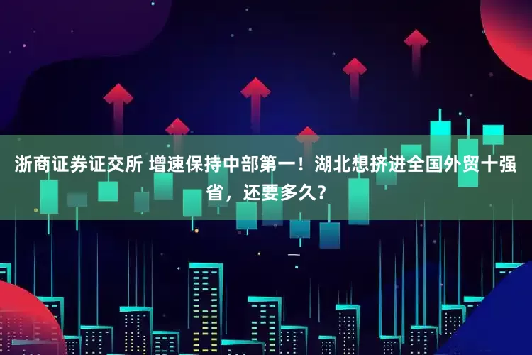浙商证券证交所 增速保持中部第一！湖北想挤进全国外贸十强省，还要多久？