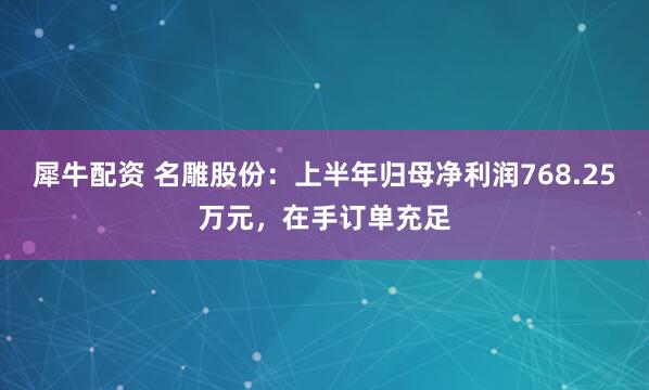 犀牛配资 名雕股份：上半年归母净利润768.25万元，在手订单充足