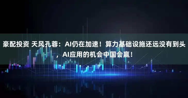 豪配投资 天风孔蓉：AI仍在加速！算力基础设施还远没有到头，AI应用的机会中国会赢！