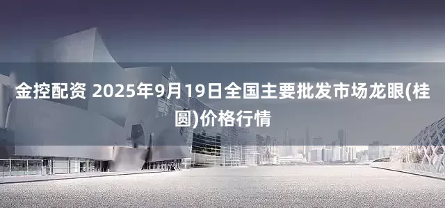 金控配资 2025年9月19日全国主要批发市场龙眼(桂圆)价格行情