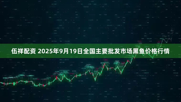 伍祥配资 2025年9月19日全国主要批发市场黑鱼价格行情