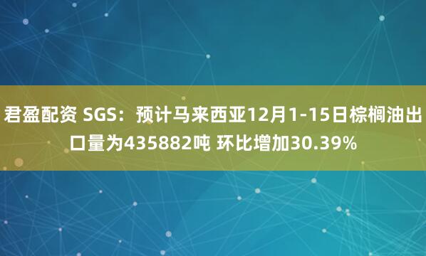 君盈配资 SGS：预计马来西亚12月1-15日棕榈油出口量为435882吨 环比增加30.39%