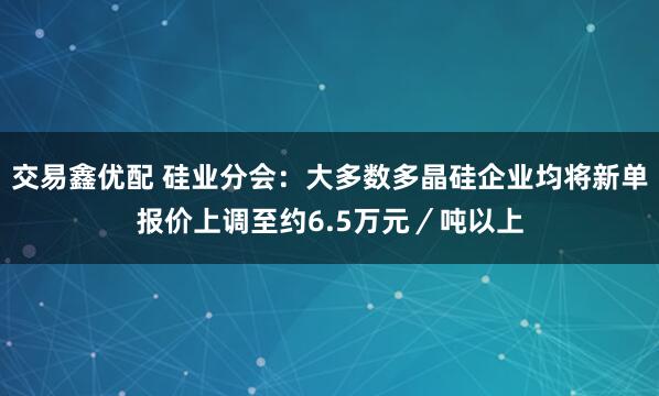 交易鑫优配 硅业分会：大多数多晶硅企业均将新单报价上调至约6.5万元／吨以上