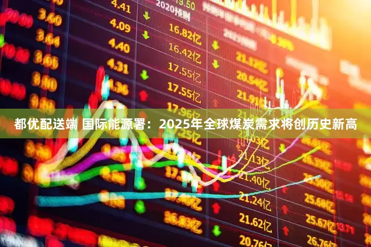 都优配送端 国际能源署：2025年全球煤炭需求将创历史新高
