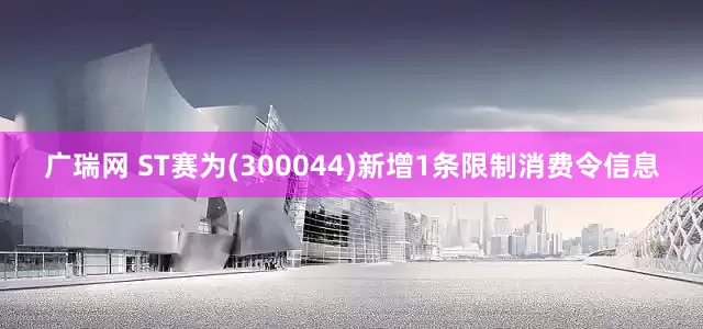 广瑞网 ST赛为(300044)新增1条限制消费令信息