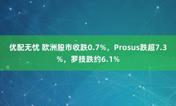 优配无忧 欧洲股市收跌0.7%，Prosus跌超7.3%，罗技跌约6.1%