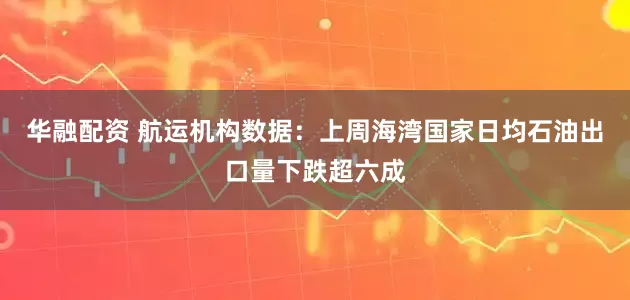 华融配资 航运机构数据：上周海湾国家日均石油出口量下跌超六成