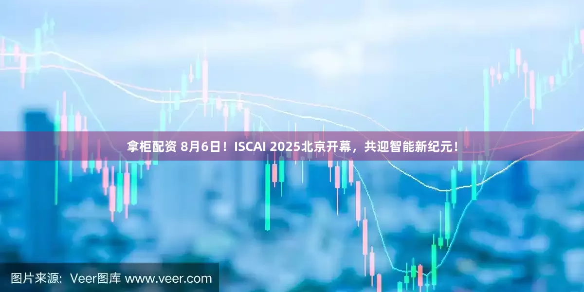拿柜配资 8月6日！ISCAI 2025北京开幕，共迎智能新纪元！