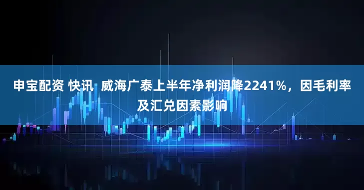 申宝配资 快讯  威海广泰上半年净利润降2241%，因毛利率及汇兑因素影响