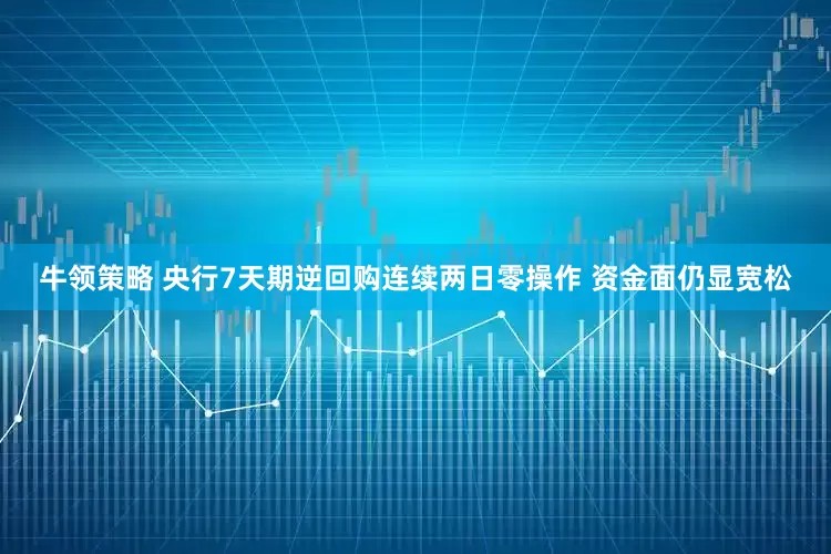 牛领策略 央行7天期逆回购连续两日零操作 资金面仍显宽松