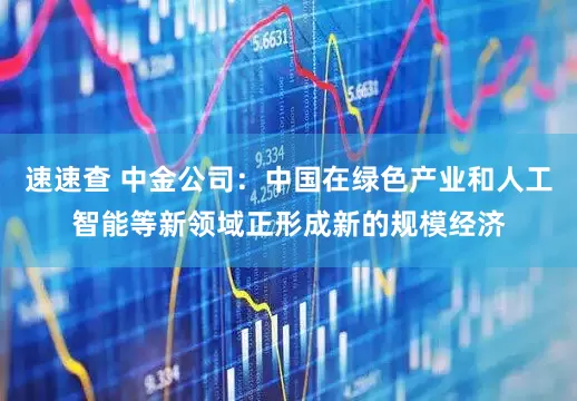 速速查 中金公司：中国在绿色产业和人工智能等新领域正形成新的规模经济