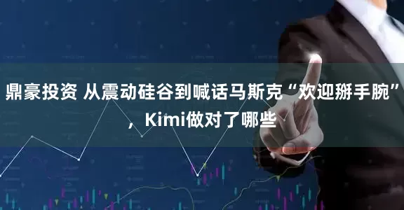 鼎豪投资 从震动硅谷到喊话马斯克“欢迎掰手腕”，Kimi做对了哪些